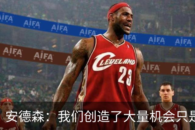 安德森：我们创造了大量机会只是没把握住；全队必须团结反弹