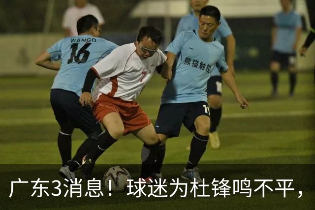 广东3消息！球迷为杜锋鸣不平，胡明轩展现领袖气质，王仕鹏预言成真