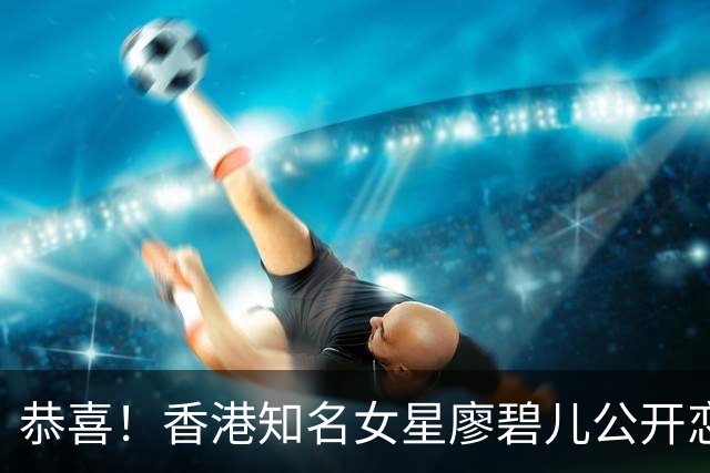 恭喜！香港知名女星廖碧儿公开恋情，与70岁富商发展“父女恋”