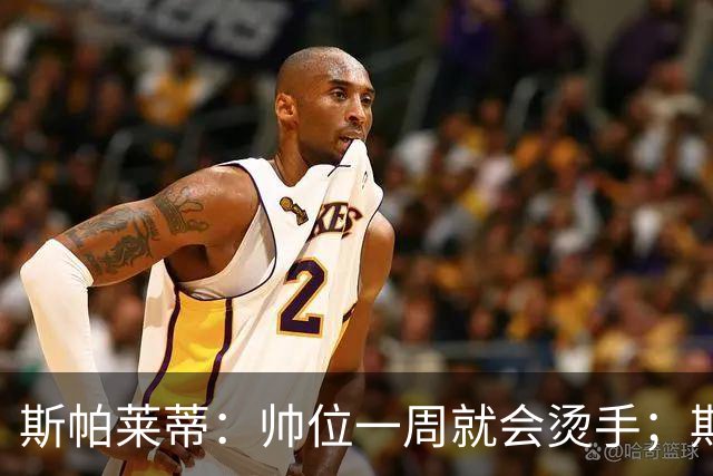 斯帕莱蒂：帅位一周就会烫手；期待球队做出反应