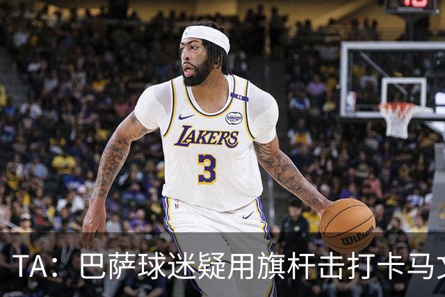 TA：巴萨球迷疑用旗杆击打卡马文加，西甲联盟将调查